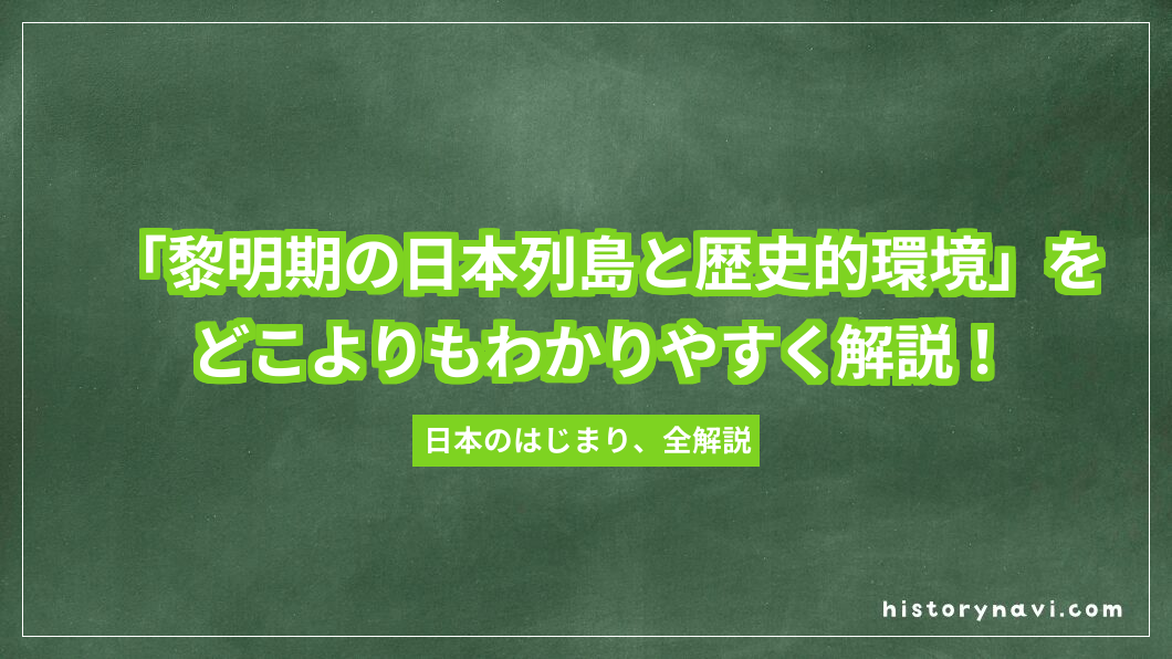 「黎明期の日本列島と歴史的環境」をどこよりもわかりやすく解説！縄文・弥生から東アジアとの交流まで【詳説日本史～日本文化のあけぼの】